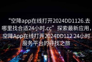 “空降app在線(xiàn)打開(kāi)2024DD1126.去哪里找合適24小時(shí).cc”探索最新應用，空降App在線(xiàn)打開(kāi)2024DD112 24小時(shí)服務(wù)平臺的尋找之旅