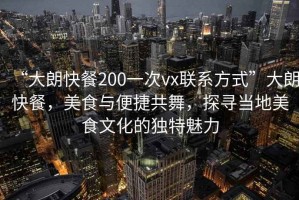 “大朗快餐200一次vx聯(lián)系方式”大朗快餐，美食與便捷共舞，探尋當地美食文化的獨特魅力
