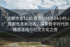 “成都性息1130.喜歡的妹子24小時(shí).cc”成都性息新動(dòng)態(tài)，探索數字時(shí)代的情感連結與社交文化之夜