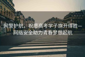 網(wǎng)警護航，祝愿高考學(xué)子旗開(kāi)得勝—網(wǎng)絡(luò )安全助力青春夢(mèng)想起航