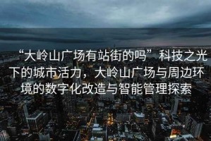 “大嶺山廣場(chǎng)有站街的嗎”科技之光下的城市活力，大嶺山廣場(chǎng)與周邊環(huán)境的數字化改造與智能管理探索
