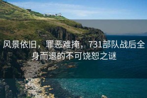 風(fēng)景依舊，罪惡難掩，731部隊戰后全身而退的不可饒恕之謎