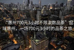 “惠州700元3小時(shí)不限次數品茶”品味惠州，一場(chǎng)700元3小時(shí)的品茶之旅
