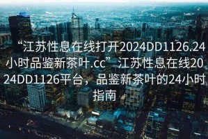“江蘇性息在線(xiàn)打開(kāi)2024DD1126.24小時(shí)品鑒新茶葉.cc”江蘇性息在線(xiàn)2024DD1126平臺，品鑒新茶葉的24小時(shí)指南