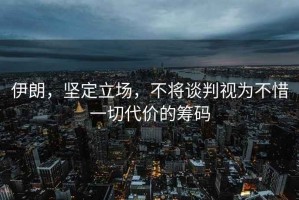 伊朗，堅定立場(chǎng)，不將談判視為不惜一切代價(jià)的籌碼