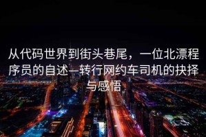 從代碼世界到街頭巷尾，一位北漂程序員的自述—轉行網(wǎng)約車(chē)司機的抉擇與感悟