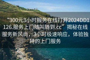 “300元3小時(shí)服務(wù)在線(xiàn)打開(kāi)2024DD1126.服務(wù)上門(mén)隨叫隨到.cc”揭秘在線(xiàn)服務(wù)新風(fēng)尚，3小時(shí)極速響應，體驗獨特的上門(mén)服務(wù)