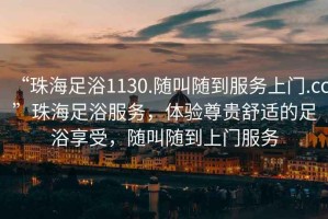 “珠海足浴1130.隨叫隨到服務(wù)上門(mén).cc”珠海足浴服務(wù)，體驗尊貴舒適的足浴享受，隨叫隨到上門(mén)服務(wù)