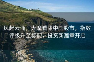 風(fēng)起云涌，大摩看漲中國股市，指數評級升至標配，投資新篇章開(kāi)啟