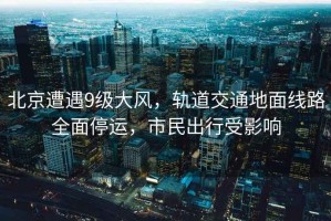 北京遭遇9級大風(fēng)，軌道交通地面線(xiàn)路全面停運，市民出行受影響