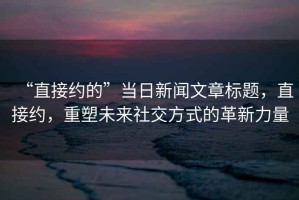 “直接約的”當日新聞文章標題，直接約，重塑未來(lái)社交方式的革新力量