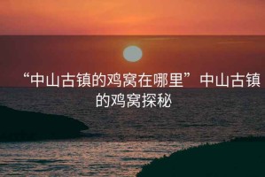 “中山古鎮的雞窩在哪里”中山古鎮的雞窩探秘