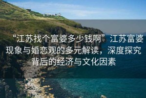 “江蘇找個(gè)富婆多少錢(qián)啊”江蘇富婆現象與婚戀觀(guān)的多元解讀，深度探究背后的經(jīng)濟與文化因素