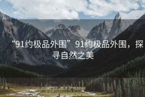 “91約極品外圍”91約極品外圍，探尋自然之美