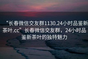 “長(cháng)春微信交友群1130.24小時(shí)品鑒新茶葉.cc”長(cháng)春微信交友群，24小時(shí)品鑒新茶葉的獨特魅力
