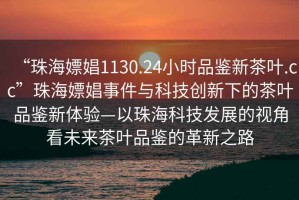 “珠海嫖娼1130.24小時(shí)品鑒新茶葉.cc”珠海嫖娼事件與科技創(chuàng  )新下的茶葉品鑒新體驗—以珠?？萍及l(fā)展的視角看未來(lái)茶葉品鑒的革新之路