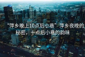 “萍鄉晚上10點(diǎn)后小巷”萍鄉夜晚的秘密，十點(diǎn)后小巷的韻味