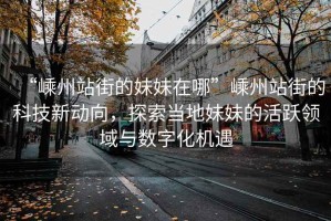 “嵊州站街的妹妹在哪”嵊州站街的科技新動(dòng)向，探索當地妹妹的活躍領(lǐng)域與數字化機遇