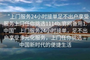 “上門(mén)服務(wù)24小時(shí)接單足不出戶(hù)享受服務(wù)上門(mén)任你挑選1114b.官網(wǎng)備用1.中國”上門(mén)服務(wù)24小時(shí)接單，足不出戶(hù)享受多元化服務(wù)，上門(mén)任你挑選—中國新時(shí)代的便捷生活