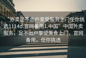 “外賣(mài)足不出戶(hù)享受服務(wù)上門(mén)任你挑選1114d.官網(wǎng)備用1.中國”中國外賣(mài)服務(wù)，足不出戶(hù)享受美食上門(mén)，官網(wǎng)備用，任你挑選