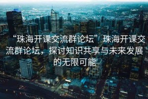 “珠海開(kāi)課交流群論壇”珠海開(kāi)課交流群論壇，探討知識共享與未來(lái)發(fā)展的無(wú)限可能