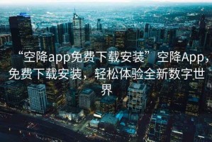 “空降app免費下載安裝”空降App，免費下載安裝，輕松體驗全新數字世界