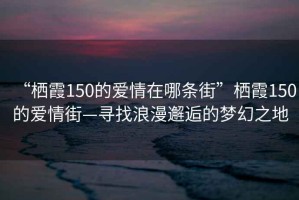 “棲霞150的愛(ài)情在哪條街”棲霞150的愛(ài)情街—尋找浪漫邂逅的夢(mèng)幻之地