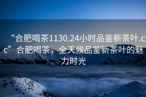 “合肥喝茶1130.24小時(shí)品鑒新茶葉.cc”合肥喝茶，全天候品鑒新茶葉的魅力時(shí)光