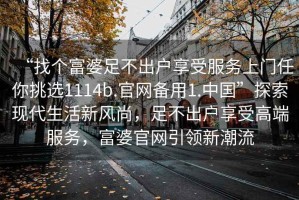 “找個(gè)富婆足不出戶(hù)享受服務(wù)上門(mén)任你挑選1114b.官網(wǎng)備用1.中國”探索現代生活新風(fēng)尚，足不出戶(hù)享受高端服務(wù)，富婆官網(wǎng)引領(lǐng)新潮流