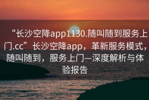 “長(cháng)沙空降app1130.隨叫隨到服務(wù)上門(mén).cc”長(cháng)沙空降app，革新服務(wù)模式，隨叫隨到，服務(wù)上門(mén)—深度解析與體驗報告