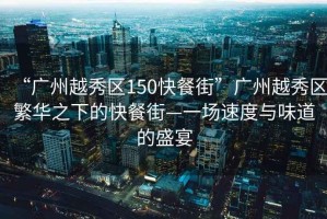 “廣州越秀區150快餐街”廣州越秀區繁華之下的快餐街—一場(chǎng)速度與味道的盛宴