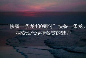 “快餐一條龍400到付”快餐一條龍，探索現代便捷餐飲的魅力