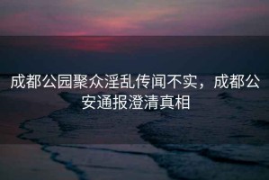 成都公園聚眾淫亂傳聞不實(shí)，成都公安通報澄清真相