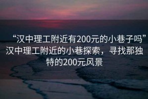 “漢中理工附近有200元的小巷子嗎”漢中理工附近的小巷探索，尋找那獨特的200元風(fēng)景