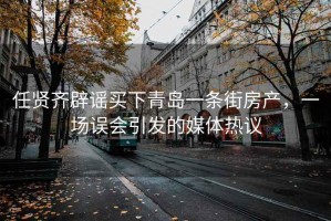任賢齊辟謠買(mǎi)下青島一條街房產(chǎn)，一場(chǎng)誤會(huì )引發(fā)的媒體熱議