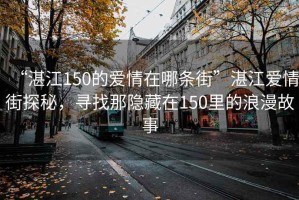 “湛江150的愛(ài)情在哪條街”湛江愛(ài)情街探秘，尋找那隱藏在150里的浪漫故事
