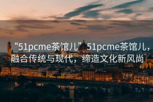 “51pcme茶館兒”51pcme茶館兒，融合傳統與現代，締造文化新風(fēng)尚