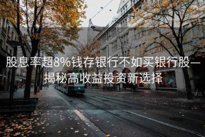 股息率超8%錢(qián)存銀行不如買(mǎi)銀行股—揭秘高收益投資新選擇