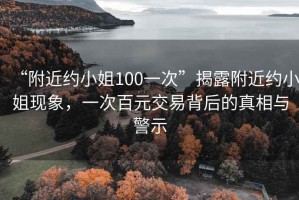 “附近約小姐100一次”揭露附近約小姐現象，一次百元交易背后的真相與警示