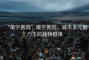 “南寧男同”南寧男同，城市多元魅力下的獨特群體