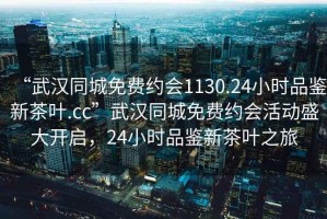 “武漢同城免費約會(huì )1130.24小時(shí)品鑒新茶葉.cc”武漢同城免費約會(huì )活動(dòng)盛大開(kāi)啟，24小時(shí)品鑒新茶葉之旅