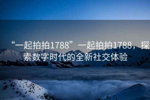 “一起拍拍1788”一起拍拍1788，探索數字時(shí)代的全新社交體驗