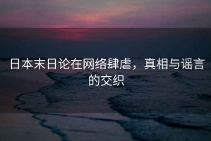 日本末日論在網(wǎng)絡(luò )肆虐，真相與謠言的交織