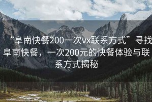 “阜南快餐200一次vx聯(lián)系方式”尋找阜南快餐，一次200元的快餐體驗與聯(lián)系方式揭秘