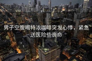 男子空腹喝特濃咖啡突發(fā)心悸，緊急送醫險些喪命