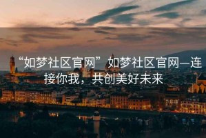“如夢(mèng)社區官網(wǎng)”如夢(mèng)社區官網(wǎng)—連接你我，共創(chuàng  )美好未來(lái)