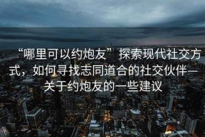 “哪里可以約炮友”探索現代社交方式，如何尋找志同道合的社交伙伴—關(guān)于約炮友的一些建議