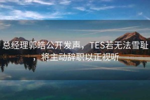 總經(jīng)理郭皓公開(kāi)發(fā)聲，TES若無(wú)法雪恥，將主動(dòng)辭職以正視聽(tīng)