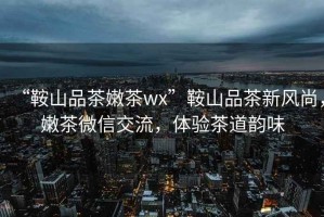 “鞍山品茶嫩茶wx”鞍山品茶新風(fēng)尚，嫩茶微信交流，體驗茶道韻味