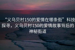 “義烏貝村150的愛(ài)情在哪條街”科技探尋，義烏貝村150的愛(ài)情故事背后的神秘街道